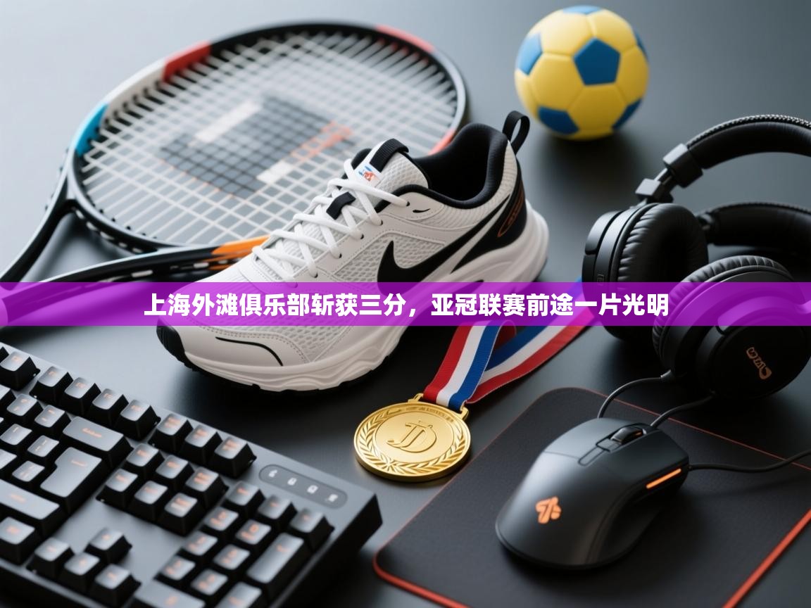 上海外滩俱乐部斩获三分,亚冠联赛前途一片光明 第2张