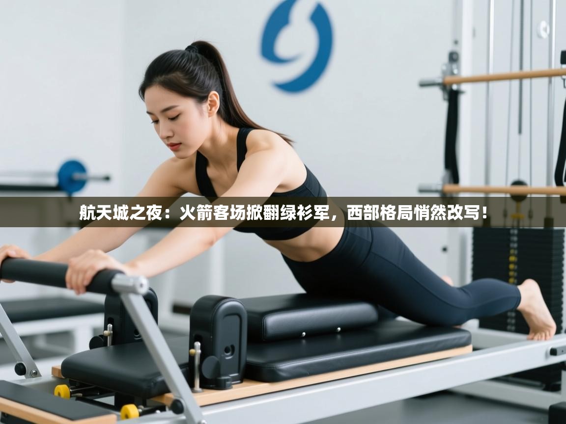 航天城之夜:火箭客场掀翻绿衫军,西部格局悄然改写! 第2张