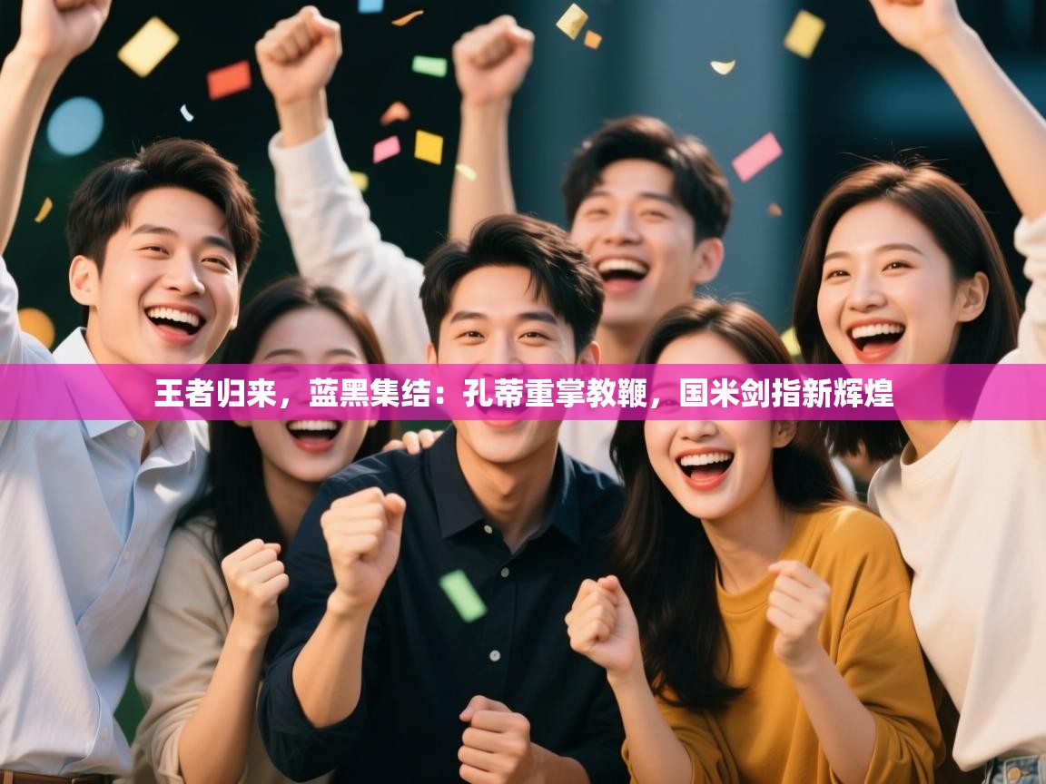 王者归来，蓝黑集结：孔蒂重掌教鞭，国米剑指新辉煌  第2张