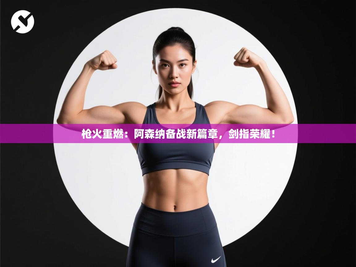 枪火重燃:阿森纳备战新篇章,剑指荣耀! 第2张