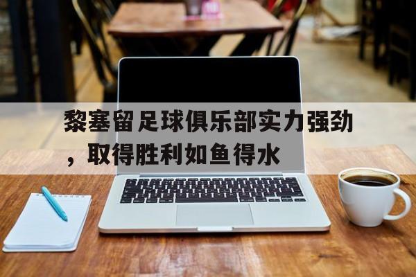 开云体育亚洲官网-黎塞留足球俱乐部实力强劲，取得胜利如鱼得水的简单介绍