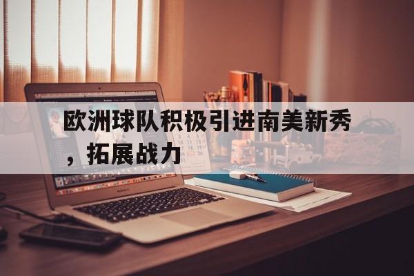 开云体育在线-欧洲球队积极引进南美新秀，拓展战力